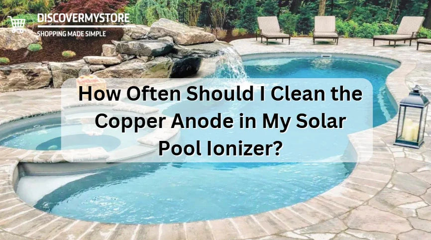 How Often Should I Clean the Copper Anode in My Solar Pool Ionizer? 